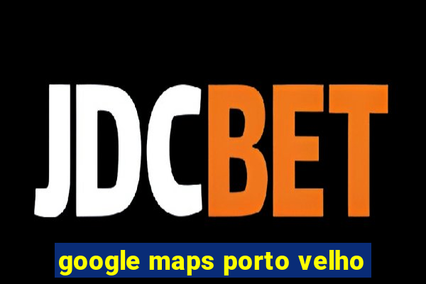 google maps porto velho